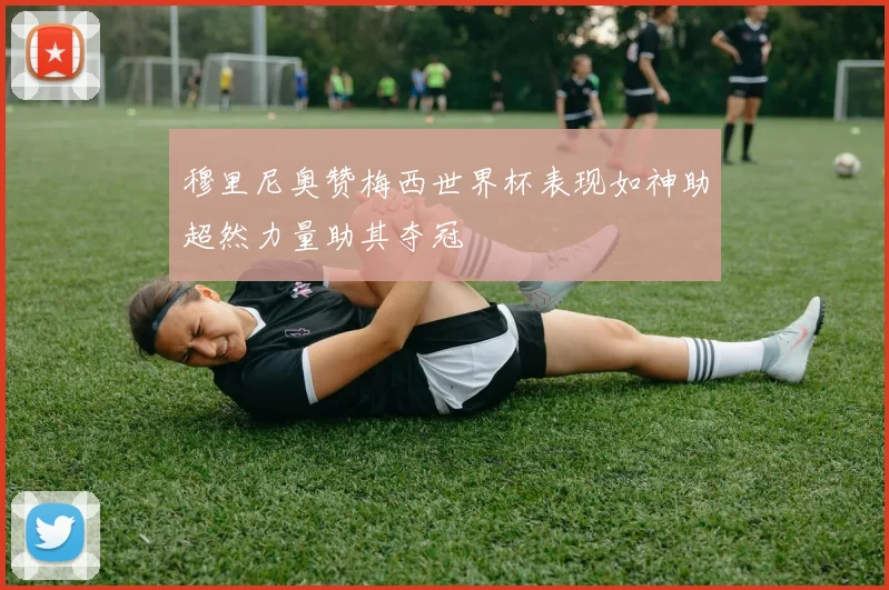 穆里尼奥赞梅西世界杯表现如神助超然力量助其夺冠