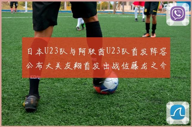日本U23队与阿联酋U23队首发阵容公布大关友翔首发出战佐藤龙之介替补待命