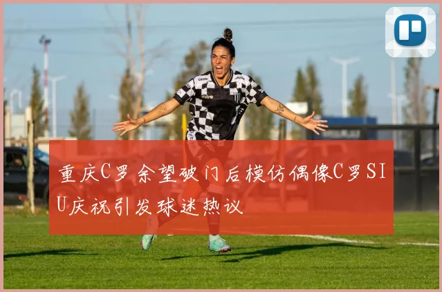 重庆C罗余望破门后模仿偶像C罗SIU庆祝引发球迷热议