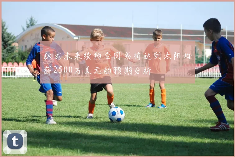 狄龙未来续约合同或将达到太阳均薪2500万美元的预期分析