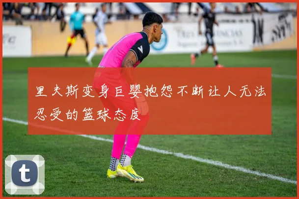 里夫斯变身巨婴抱怨不断让人无法忍受的篮球态度