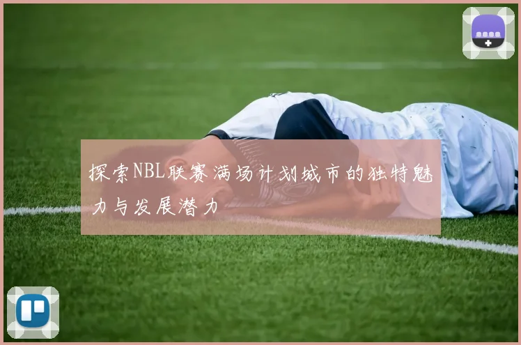 探索NBL联赛满场计划城市的独特魅力与发展潜力
