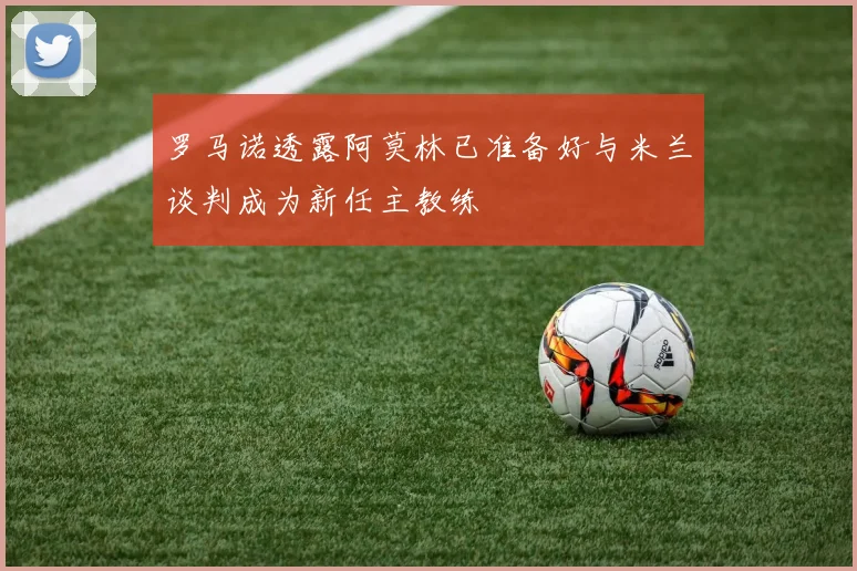 罗马诺透露阿莫林已准备好与米兰谈判成为新任主教练