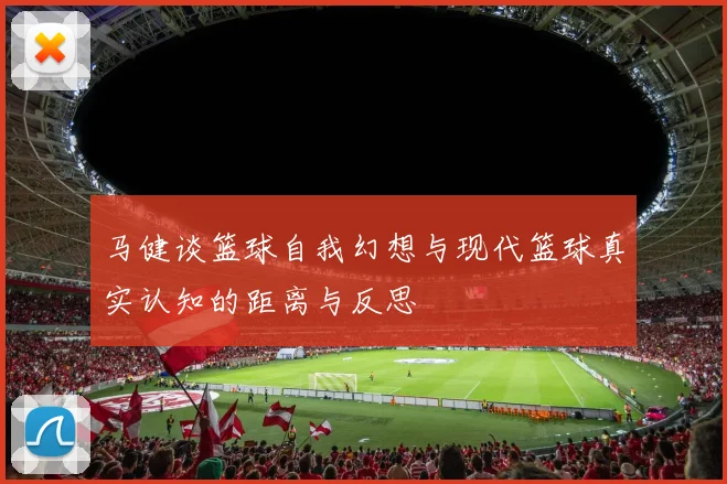 马健谈篮球自我幻想与现代篮球真实认知的距离与反思