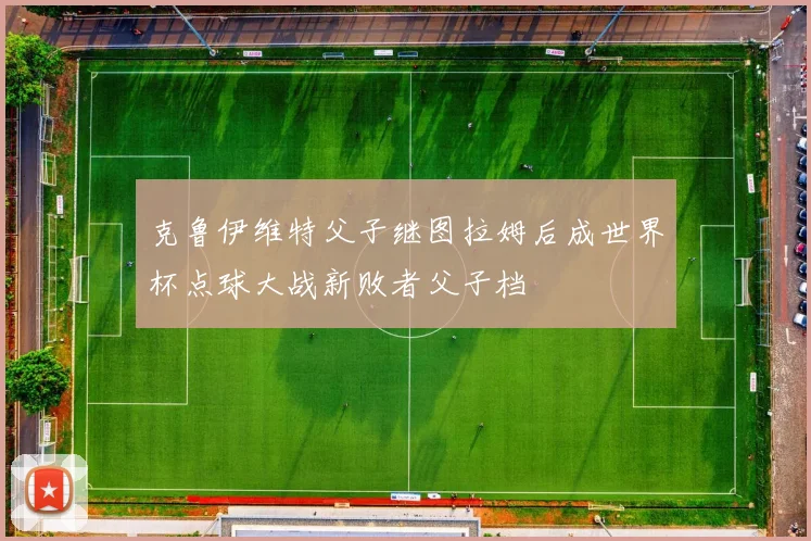 克鲁伊维特父子继图拉姆后成世界杯点球大战新败者父子档