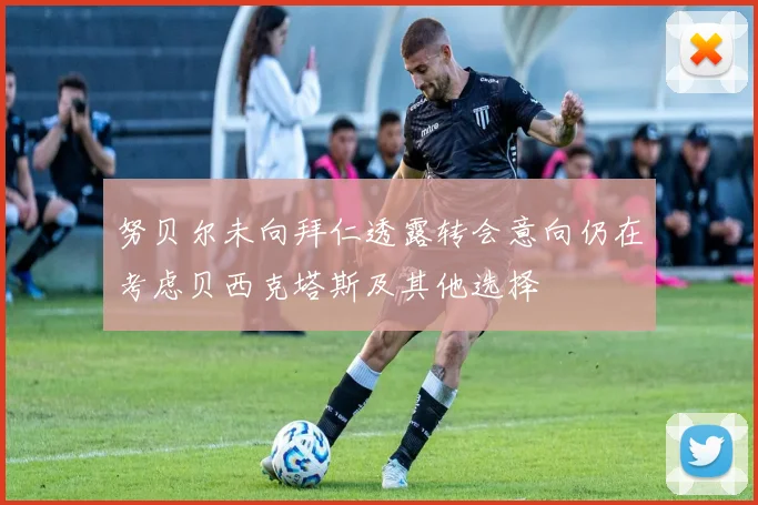 努贝尔未向拜仁透露转会意向仍在考虑贝西克塔斯及其他选择