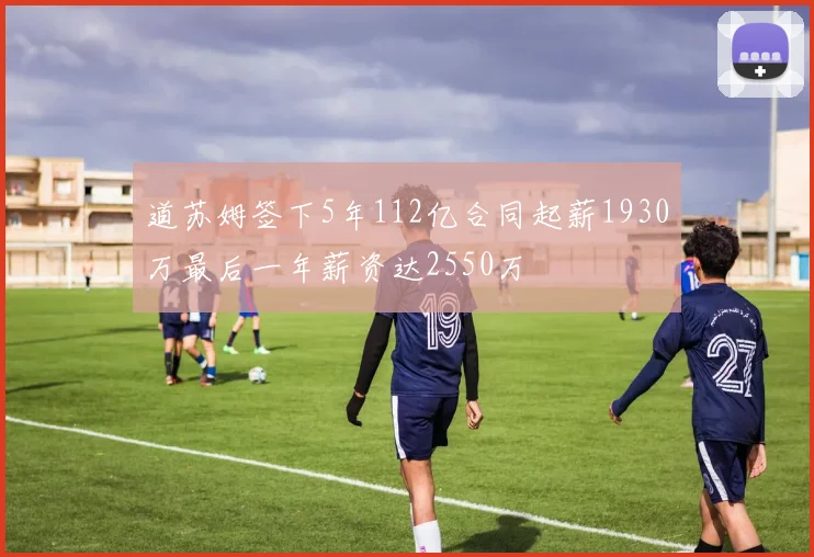道苏姆签下5年112亿合同起薪1930万最后一年薪资达2550万