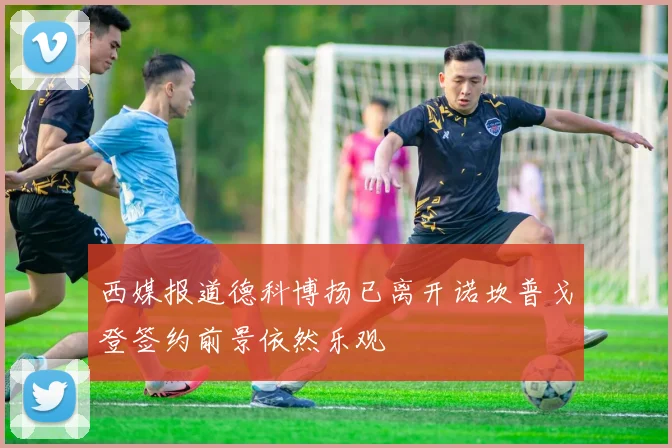 西媒报道德科博扬已离开诺坎普戈登签约前景依然乐观