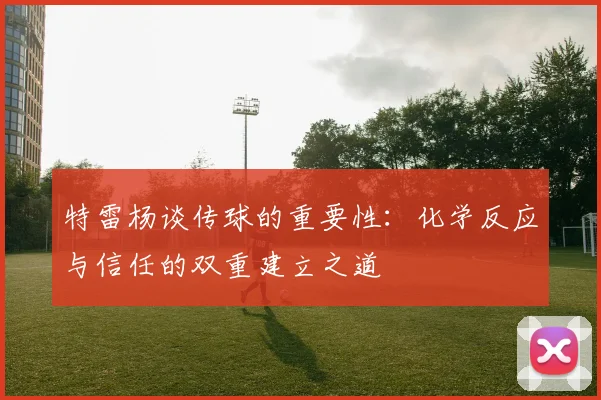 特雷杨谈传球的重要性：化学反应与信任的双重建立之道