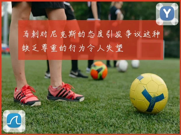 马刺对尼克斯的态度引发争议这种缺乏尊重的行为令人失望