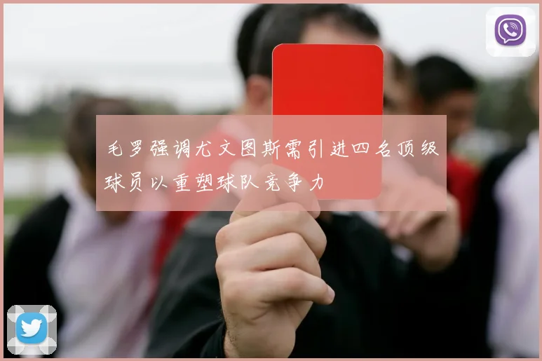 毛罗强调尤文图斯需引进四名顶级球员以重塑球队竞争力
