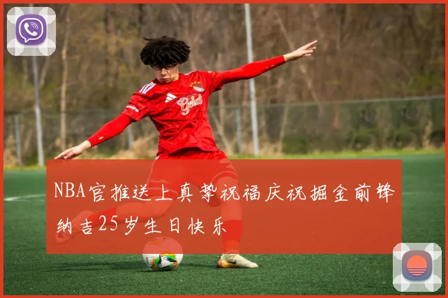 NBA官推送上真挚祝福庆祝掘金前锋纳吉25岁生日快乐